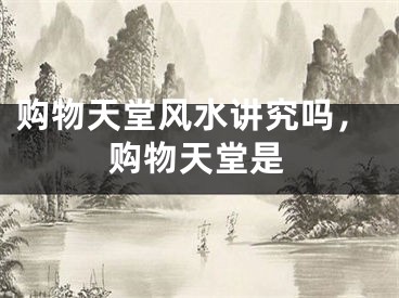 购物天堂风水讲究吗，购物天堂是