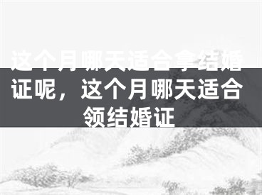 这个月哪天适合拿结婚证呢，这个月哪天适合领结婚证