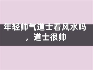 年轻帅气道士看风水吗，道士很帅
