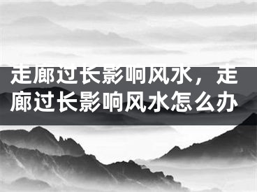 走廊过长影响风水，走廊过长影响风水怎么办