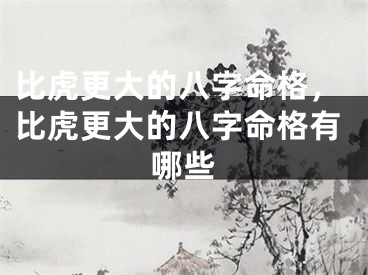 比虎更大的八字命格，比虎更大的八字命格有哪些