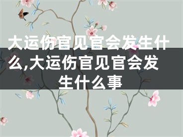 大运伤官见官会发生什么,大运伤官见官会发生什么事