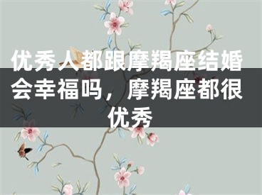 优秀人都跟摩羯座结婚会幸福吗，摩羯座都很优秀