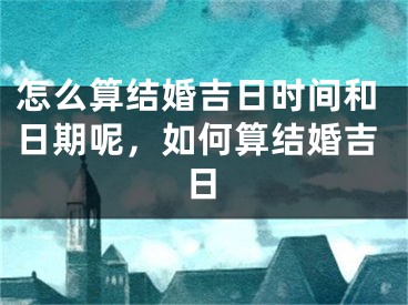 怎么算结婚吉日时间和日期呢，如何算结婚吉日