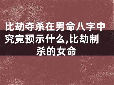 比劫夺杀在男命八字中究竟预示什么,比劫制杀的女命