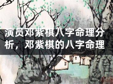 演员邓紫棋八字命理分析，邓紫棋的八字命理