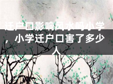 迁户口影响风水吗小学，小学迁户口害了多少人