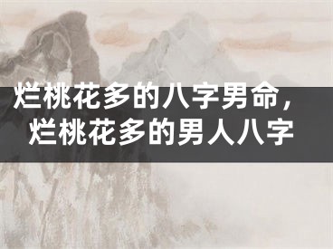 烂桃花多的八字男命，烂桃花多的男人八字