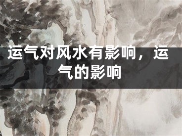 运气对风水有影响，运气的影响