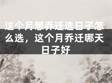 这个月想乔迁选日子怎么选，这个月乔迁哪天日子好