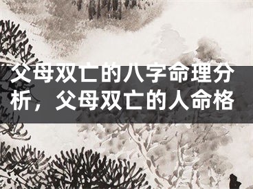 父母双亡的八字命理分析,父母双亡的人命格