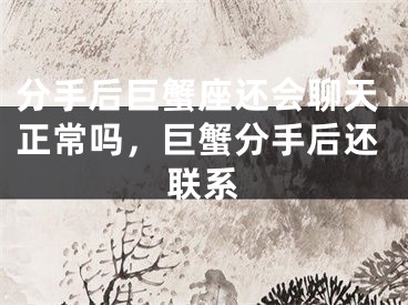 分手后巨蟹座还会聊天正常吗，巨蟹分手后还联系