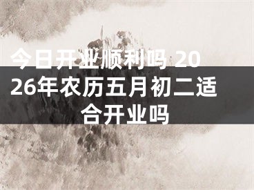 今日开业顺利吗 2026年农历五月初二适合开业吗