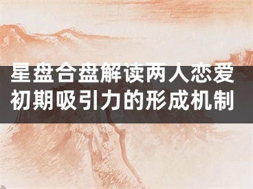 星盘合盘解读两人恋爱初期吸引力的形成机制
