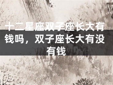 十二星座双子座长大有钱吗，双子座长大有没有钱