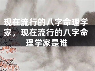 现在流行的八字命理学家，现在流行的八字命理学家是谁