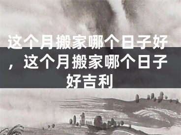 这个月搬家哪个日子好，这个月搬家哪个日子好吉利