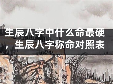 生辰八字中什么命最硬，生辰八字称命对照表