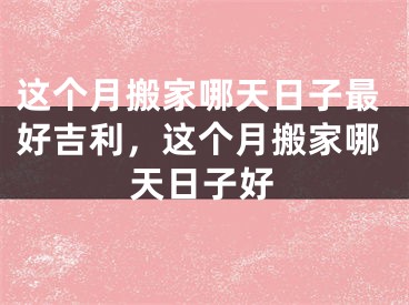 这个月搬家哪天日子最好吉利，这个月搬家哪天日子好