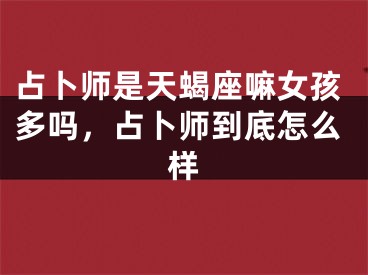 占卜师是天蝎座嘛女孩多吗，占卜师到底怎么样