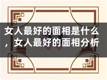 女人最好的面相是什么，女人最好的面相分析