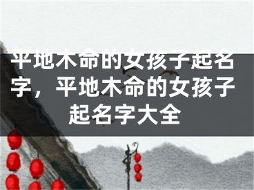 平地木命的女孩子起名字，平地木命的女孩子起名字大全