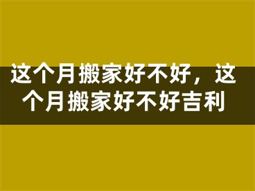 这个月搬家好不好，这个月搬家好不好吉利