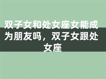 双子女和处女座女能成为朋友吗，双子女跟处女座
