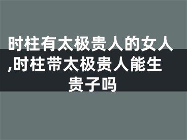 时柱有太极贵人的女人,时柱带太极贵人能生贵子吗