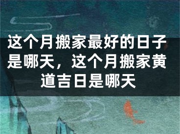 这个月搬家最好的日子是哪天，这个月搬家黄道吉日是哪天