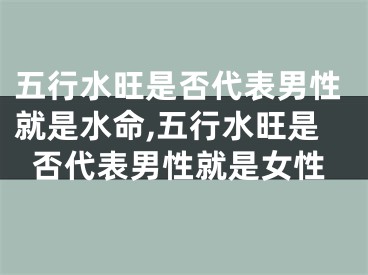 五行水旺是否代表男性就是水命,五行水旺是否代表男性就是女性