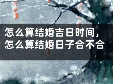 怎么算结婚吉日时间，怎么算结婚日子合不合
