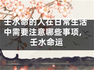 壬水命的人在日常生活中需要注意哪些事项,壬水命运