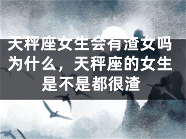 天秤座女生会有渣女吗为什么，天秤座的女生是不是都很渣