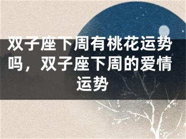 双子座下周有桃花运势吗，双子座下周的爱情运势