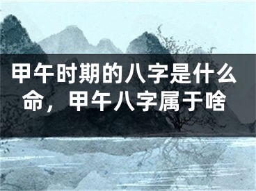 甲午时期的八字是什么命，甲午八字属于啥