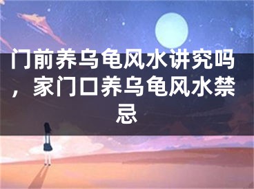 门前养乌龟风水讲究吗，家门口养乌龟风水禁忌