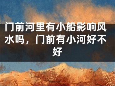 门前河里有小船影响风水吗，门前有小河好不好