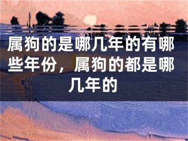 属狗的是哪几年的有哪些年份，属狗的都是哪几年的