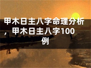 甲木日主八字命理分析，甲木日主八字100例