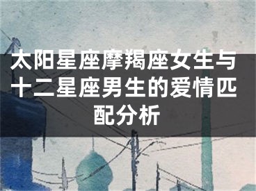 太阳星座摩羯座女生与十二星座男生的爱情匹配分析