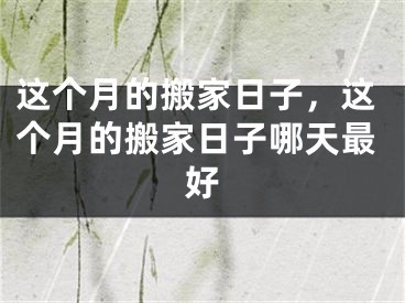 这个月的搬家日子，这个月的搬家日子哪天最好