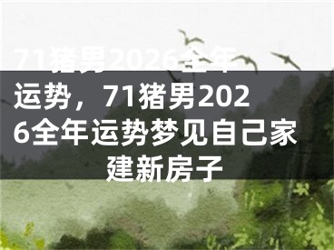 71猪男2026全年运势,71猪男2026全年运势梦见自己家建新房子