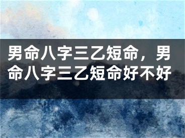 男命八字三乙短命，男命八字三乙短命好不好