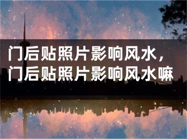 门后贴照片影响风水，门后贴照片影响风水嘛