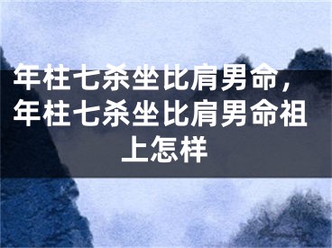 年柱七杀坐比肩男命，年柱七杀坐比肩男命祖上怎样
