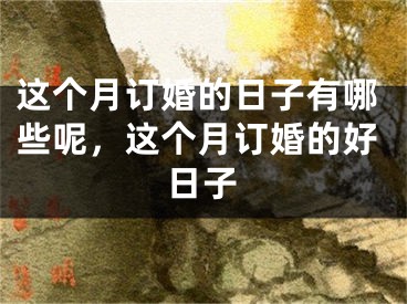 这个月订婚的日子有哪些呢，这个月订婚的好日子