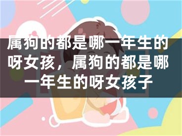 属狗的都是哪一年生的呀女孩，属狗的都是哪一年生的呀女孩子