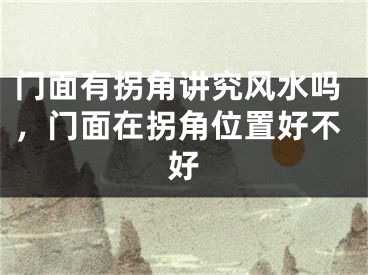 门面有拐角讲究风水吗，门面在拐角位置好不好