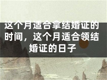 这个月适合拿结婚证的时间，这个月适合领结婚证的日子